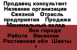 Продавец-консультант › Название организации ­ Связной › Отрасль предприятия ­ Продажи › Минимальный оклад ­ 32 000 - Все города Работа » Вакансии   . Ростовская обл.,Шахты г.